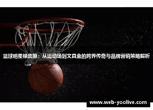 篮球明星橡皮擦：从运动场到文具盒的跨界传奇与品牌营销策略解析