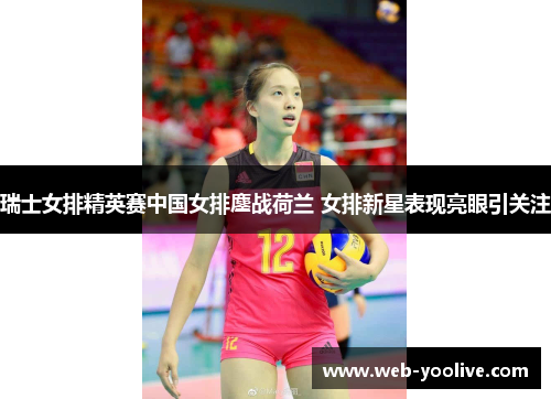 瑞士女排精英赛中国女排鏖战荷兰 女排新星表现亮眼引关注