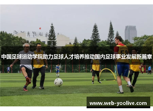 中国足球运动学院助力足球人才培养推动国内足球事业发展新篇章